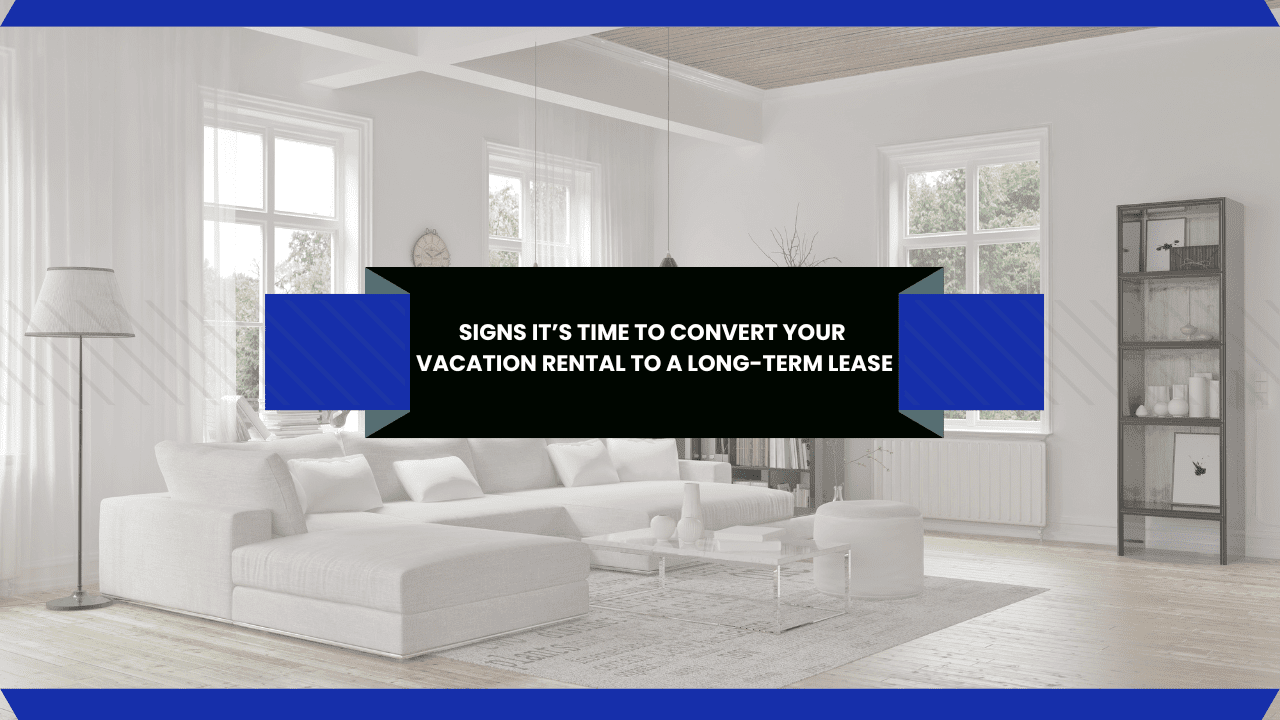 Signs It’s Time to Convert Your Vacation Rental to a Long-Term Lease