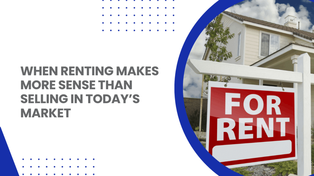 When Renting Is the Smarter Financial Choice When Renting Makes More Sense Than Selling in Today’s Market - Article Banner