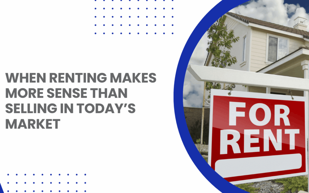 When Renting Makes More Sense Than Selling in Today’s Market